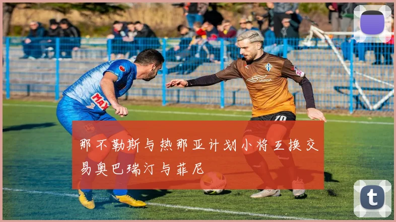 那不勒斯与热那亚计划小将互换交易奥巴瑞汀与菲尼