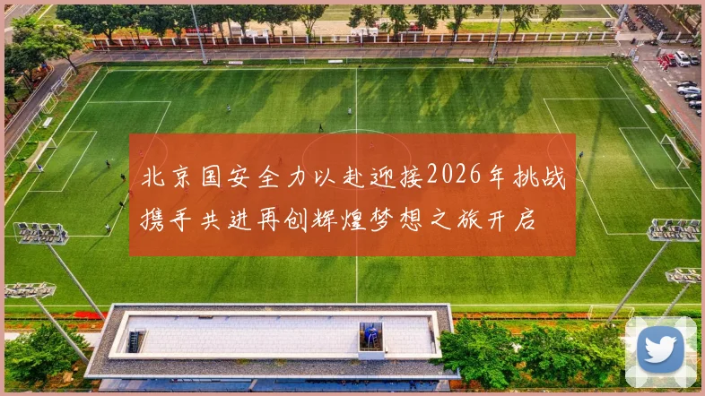 北京国安全力以赴迎接2026年挑战携手共进再创辉煌梦想之旅开启
