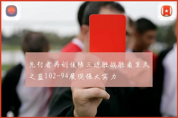 先行者再创佳绩三连胜战胜南京天之蓝102-94展现强大实力