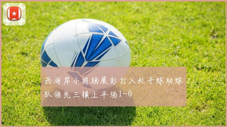 西海岸小将杨展彭打入处子球助球队领先三镇上半场1-0
