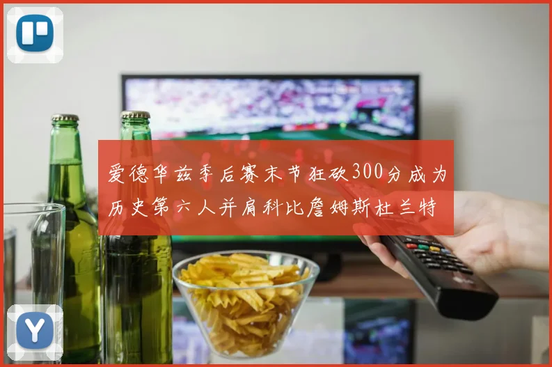 爱德华兹季后赛末节狂砍300分成为历史第六人并肩科比詹姆斯杜兰特韦德