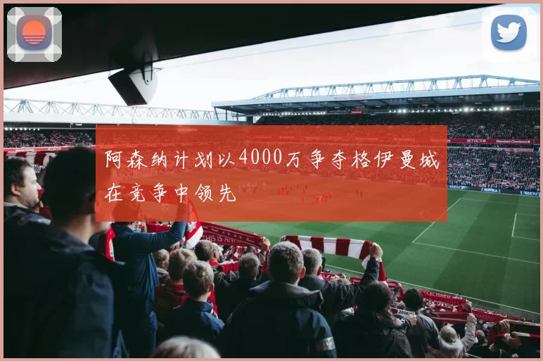 阿森纳计划以4000万争夺格伊曼城在竞争中领先