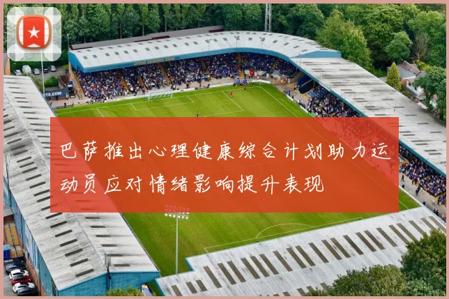 巴萨推出心理健康综合计划助力运动员应对情绪影响提升表现