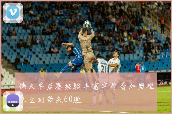 热火季后赛经验丰富字母哥加盟难以立刻带来60胜