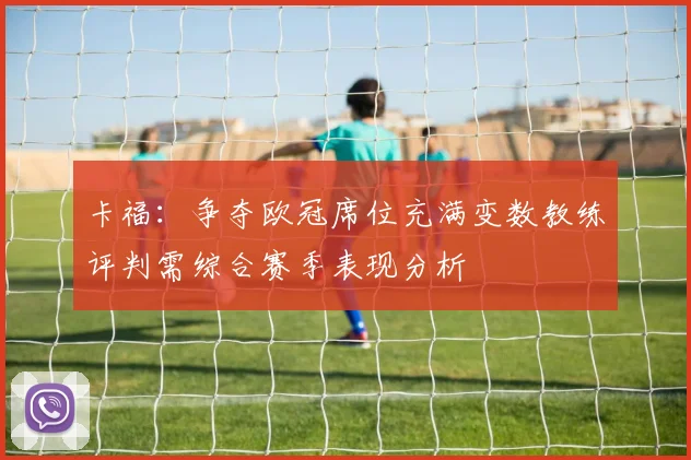 卡福：争夺欧冠席位充满变数教练评判需综合赛季表现分析