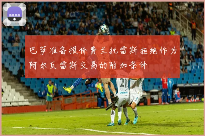 巴萨准备报价费兰托雷斯拒绝作为阿尔瓦雷斯交易的附加条件