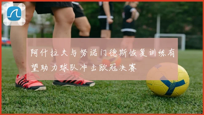 阿什拉夫与努诺门德斯恢复训练有望助力球队冲击欧冠决赛