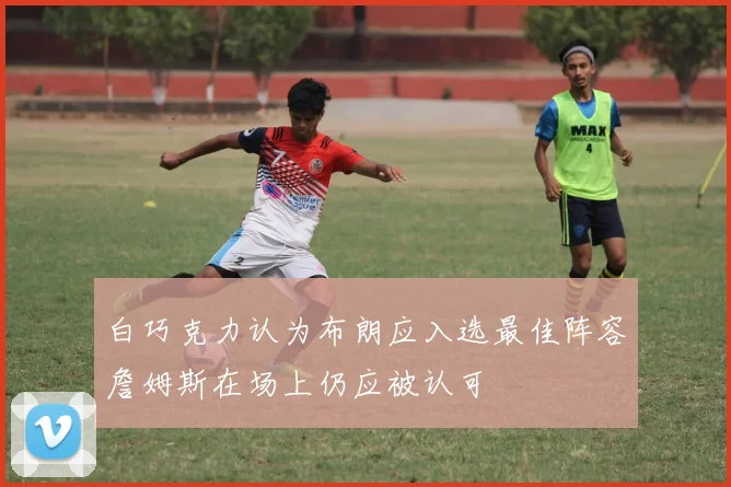 白巧克力认为布朗应入选最佳阵容詹姆斯在场上仍应被认可