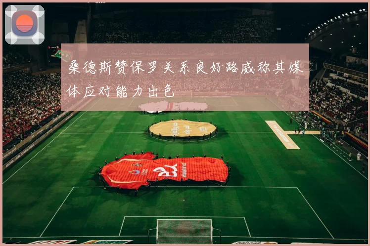 桑德斯赞保罗关系良好路威称其媒体应对能力出色