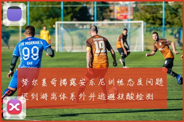 努尔基奇揭露安东尼训练态度问题迟到游离体系外并逃避核酸检测