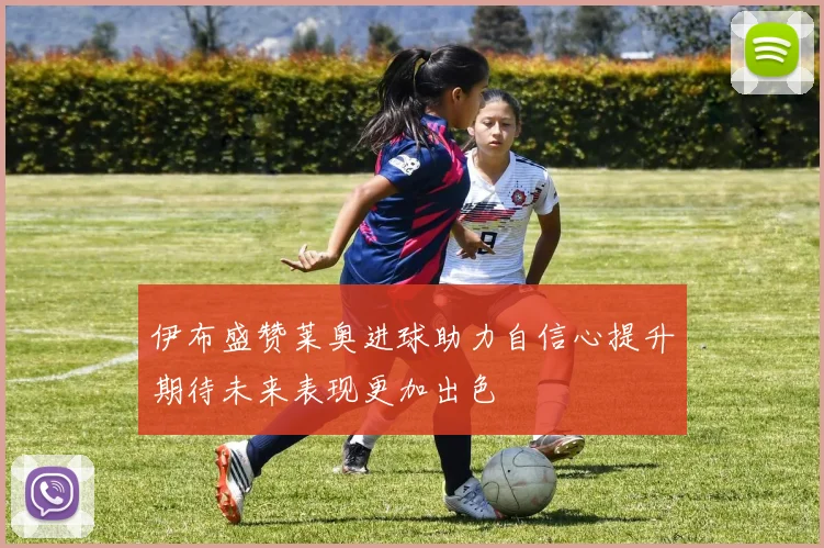 伊布盛赞莱奥进球助力自信心提升期待未来表现更加出色