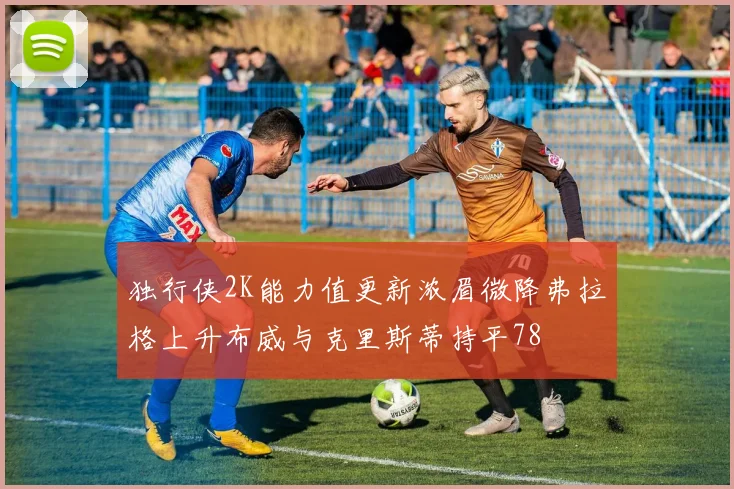 独行侠2K能力值更新浓眉微降弗拉格上升布威与克里斯蒂持平78