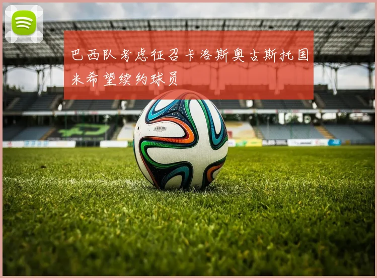 巴西队考虑征召卡洛斯奥古斯托国米希望续约球员