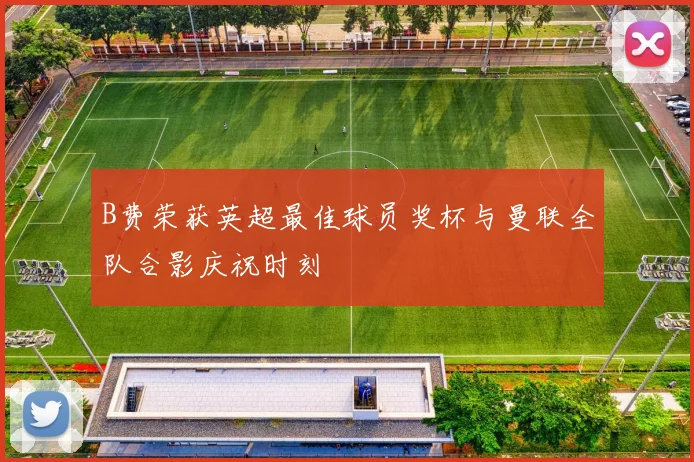 B费荣获英超最佳球员奖杯与曼联全队合影庆祝时刻