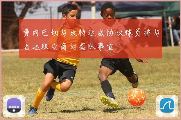 费内巴切与坎特达成协议球员将与吉达联合商讨离队事宜