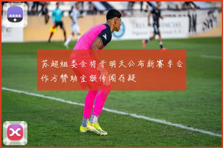 苏超组委会将于明天公布新赛季合作方赞助金额传闻存疑