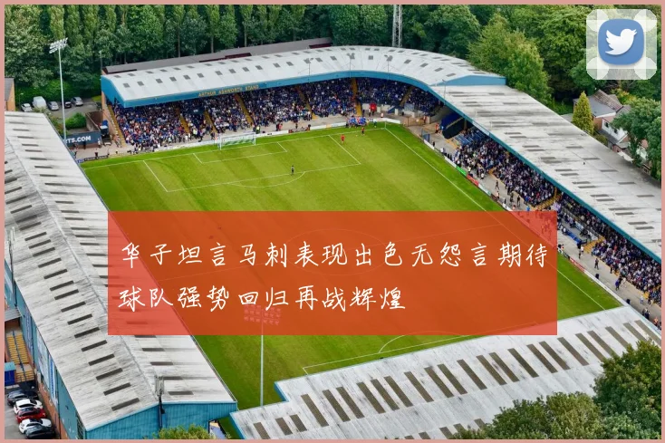 华子坦言马刺表现出色无怨言期待球队强势回归再战辉煌