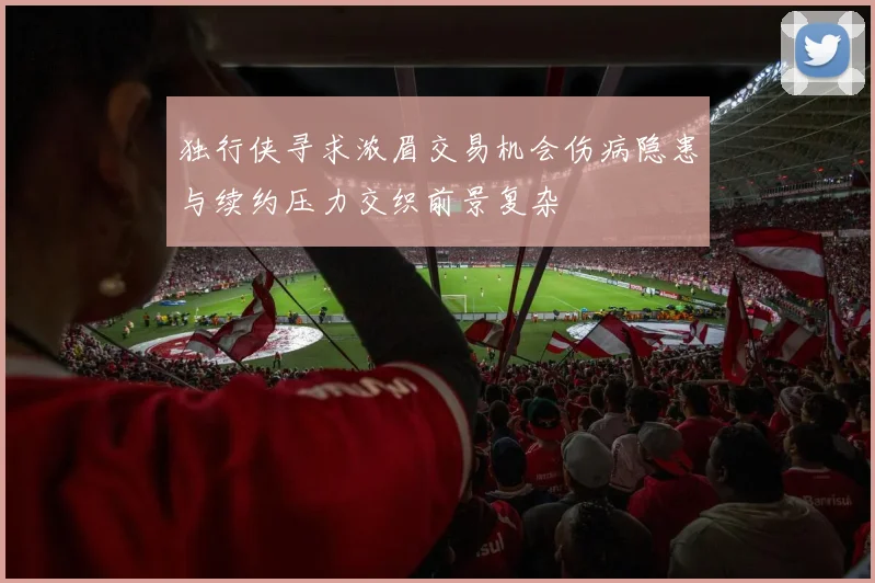 独行侠寻求浓眉交易机会伤病隐患与续约压力交织前景复杂